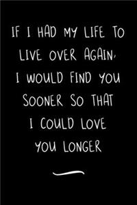 If I had my life to live over again, I would find you sooner so that I could love you longer