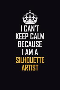 I Can't Keep Calm Because I Am A Silhouette Artist