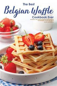 The Best Belgian Waffle Cookbook Ever: Authentic and Creative Belgian Waffle Recipes for Morning, Noon and Night!