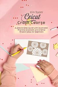 Cricut Crash Course: A Step-by-Step Guide with Illustrated Practical Examples and Original Project Ideas for Beginners