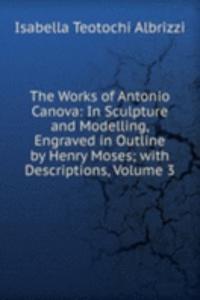 Works of Antonio Canova: In Sculpture and Modelling, Engraved in Outline by Henry Moses; with Descriptions, Volume 3