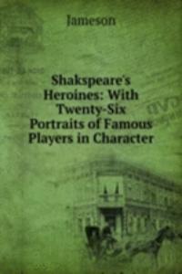 Shakspeare's Heroines: With Twenty-Six Portraits of Famous Players in Character