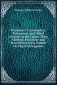 Pulmonary Consumption, Pneumonia, and Allied Diseases of the Lungs: Their Etiology, Pathology and Treatment, with a Chapter On Physical Diagnosis