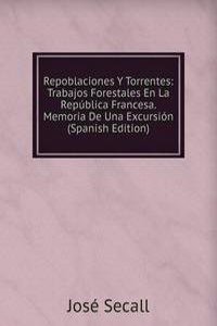 Repoblaciones Y Torrentes: Trabajos Forestales En La Republica Francesa. Memoria De Una Excursion (Spanish Edition)