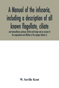 manual of the infusoria, including a description of all known flagellate, ciliate, and tentaculiferous protozoa, British and foreign and an account of the organization and affinities of the sponges (Volume I)