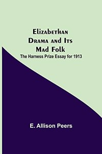 Elizabethan Drama and Its Mad Folk; The Harness Prize Essay for 1913