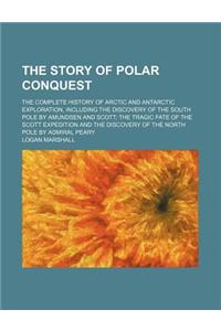 The Story of Polar Conquest; The Complete History of Arctic and Antarctic Exploration, Including the Discovery of the South Pole by Amundsen and Scott