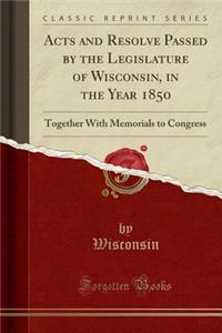 Acts and Resolve Passed by the Legislature of Wisconsin, in the Year 1850: Together with Memorials to Congress (Classic Reprint)