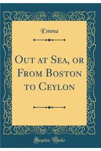 Out at Sea, or From Boston to Ceylon (Classic Reprint)