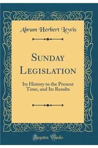 Sunday Legislation: Its History to the Present Time, and Its Results (Classic Reprint)