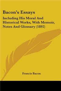 Bacon's Essays: Including His Moral And Historical Works, With Memoir, Notes And Glossary (1892)