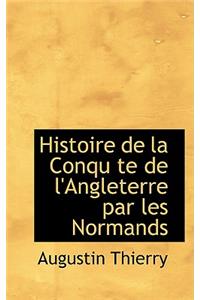 Histoire de la Conqu Te de l'Angleterre Par Les Normands