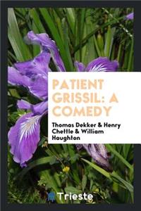 Patient Grissil: A Comedy by T. Dekker, H. Chettle and W. Haughton. Repr ...