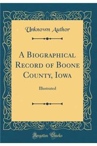 A Biographical Record of Boone County, Iowa: Illustrated (Classic Reprint)