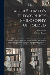 Jacob Behmen's Theosophick Philosophy Unfolded; in Divers Considerations and Demonstrations ... Also, the Principal Treatises of the Said Author Abridged. And Answers Given to the Remainder of the 177 Theosophick Questions ... Left Unanswered by Hi