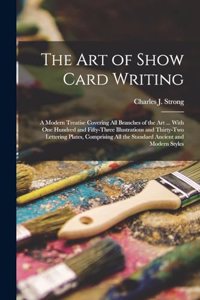 art of Show Card Writing; a Modern Treatise Covering all Branches of the art ... With one Hundred and Fifty-three Illustrations and Thirty-two Lettering Plates, Comprising all the Standard Ancient and Modern Styles