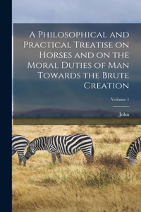 Philosophical and Practical Treatise on Horses and on the Moral Duties of Man Towards the Brute Creation; Volume 1