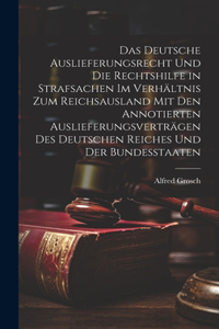 Das deutsche Auslieferungsrecht und die Rechtshilfe in Strafsachen im Verhältnis zum Reichsausland mit den annotierten Auslieferungsverträgen des Deutschen Reiches und der Bundesstaaten
