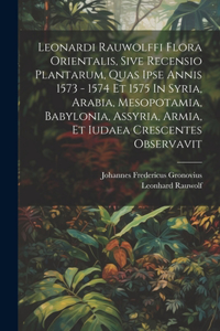 Leonardi Rauwolffi Flora Orientalis, Sive Recensio Plantarum, Quas Ipse Annis 1573 - 1574 Et 1575 In Syria, Arabia, Mesopotamia, Babylonia, Assyria, Armia, Et Iudaea Crescentes Observavit