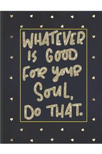 Whatever Is Good For Your Soul Do That.