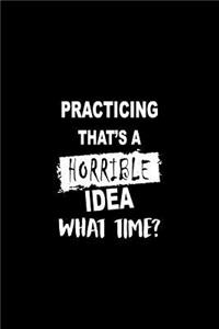 Practicing That's a Horrible Idea What Time?