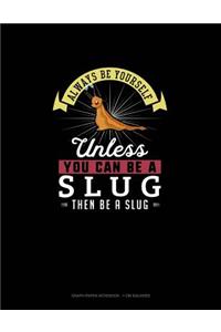 Always Be Yourself Unless You Can Be A Slug Then Be A Slug