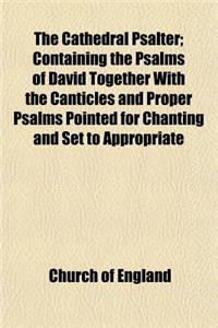 The Cathedral Psalter; Containing the Psalms of David Together with the Canticles and Proper Psalms Pointed for Chanting and Set to Appropriate