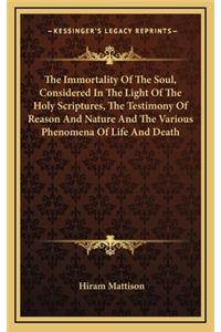 The Immortality of the Soul, Considered in the Light of the Holy Scriptures, the Testimony of Reason and Nature and the Various Phenomena of Life and Death
