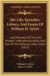 The Life, Speeches, Labors, and Essays of William H. Sylvis