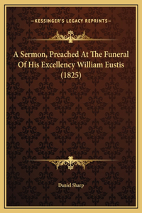 A Sermon, Preached At The Funeral Of His Excellency William Eustis (1825)