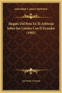 Alegato Del Peru En El Arbitraje Sobre Sus Límites Con El Ecuador (1905)