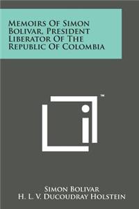Memoirs of Simon Bolivar, President Liberator of the Republic of Colombia