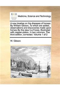 A new treatise on the diseases of horses: By William Gibson, To which are added, observations and discoveries made upon horses By the sieur La Fosse, Illustrated with copper-plates. In two v