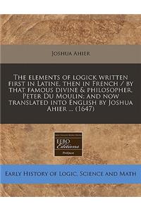 The Elements of Logick Written First in Latine, Then in French / By That Famous Divine & Philosopher, Peter Du Moulin; And Now Translated Into English by Joshua Ahier ... (1647)