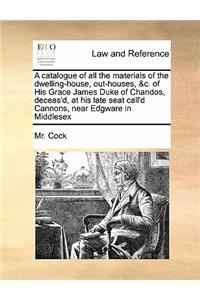 Catalogue of All the Materials of the Dwelling-House, Out-Houses, &C. of His Grace James Duke of Chandos, Deceas'd, at His Late Seat Call'd Cannons, Near Edgware in Middlesex
