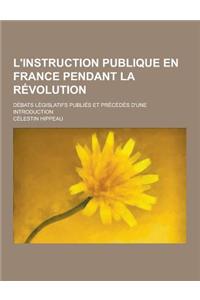 L'Instruction Publique En France Pendant La Revolution; Debats Legislatifs Publies Et Precedes D'Une Introduction