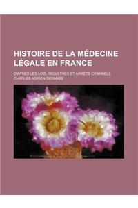 Histoire de La Medecine Legale En France; D'Apres Les Lois, Registres Et Arrets Criminels