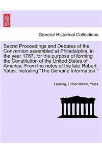 Secret Proceedings and Debates of the Convention Assembled at Philadelphia, in the Year 1787, for the Purpose of Forming the Constitution of the Unite