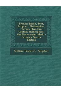 Francis Bacon, Poet, Prophet, Philosopher, Versus Phantom Captain Shakespeare, the Rosicrucian Mask
