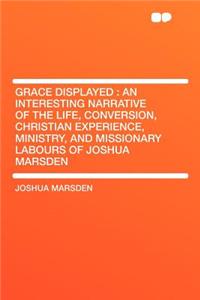 Grace Displayed: An Interesting Narrative of the Life, Conversion, Christian Experience, Ministry, and Missionary Labours of Joshua Marsden