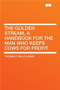 The Golden Stream, a Handbook for the Man Who Keeps Cows for Profit