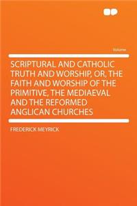 Scriptural and Catholic Truth and Worship, Or, the Faith and Worship of the Primitive, the Mediaeval and the Reformed Anglican Churches