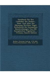 Handbuch Fur Den Liebhaber Der Stuben-, Haus- Und Aller Der Zahmung Werthen Vogel, Enthaltend Die Genauesten Beschreibungen Von 200 Europaischen Vogelarten ...