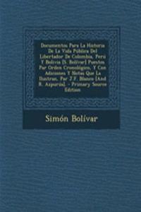 Documentos Para La Historia de La Vida Publica del Libertador de Colombia, Peru y Bolivia [S. Bolivar] Puestos Par Orden Cronologico, y Con Adiciones y Notas Que La Ilustran, Par J.F. Blanco [And R. Azpurua].