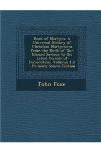 Book of Martyrs: A Universal History of Christian Martyrdom from the Birth of Our Blessed Saviour to the Latest Periods of Persecution,
