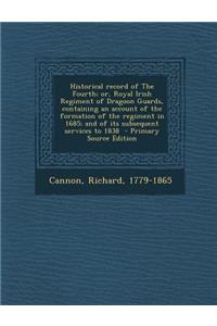 Historical Record of the Fourth; Or, Royal Irish Regiment of Dragoon Guards, Containing an Account of the Formation of the Regiment in 1685; And of Its Subsequent Services to 1838