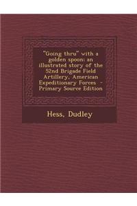 Going Thru with a Golden Spoon; An Illustrated Story of the 52nd Brigade Field Artillery, American Expeditionary Forces - Primary Source Edition