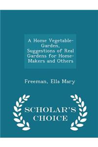 A Home Vegetable-Garden, Suggestions of Real Gardens for Home-Makers and Others - Scholar's Choice Edition