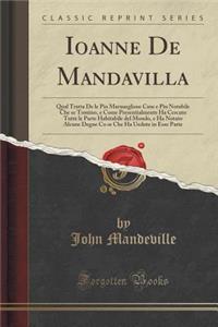 Ioanne de Mandavilla: Qual Tratta de Le Piu Marauegliose Cose E Piu Notabile Che Se Trouino, E Come Presentialmente Ha Cercato Tutte Le Parte Habitabile del Mondo, E Ha Notato Alcune Degne Co Se Che Ha Uedute in Esse Parte (Classic Reprint)