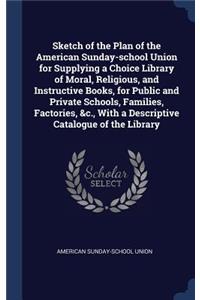 Sketch of the Plan of the American Sunday-school Union for Supplying a Choice Library of Moral, Religious, and Instructive Books, for Public and Private Schools, Families, Factories, &c., With a Descriptive Catalogue of the Library